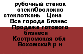 рубочный станок стеклОволокно стеклоткань › Цена ­ 100 - Все города Бизнес » Продажа готового бизнеса   . Костромская обл.,Вохомский р-н